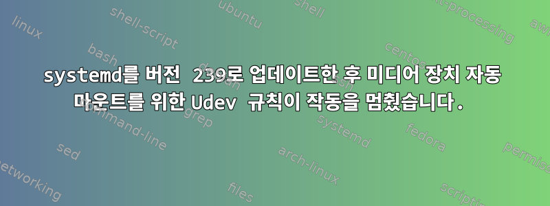 systemd를 버전 239로 업데이트한 후 미디어 장치 자동 마운트를 위한 Udev 규칙이 작동을 멈췄습니다.