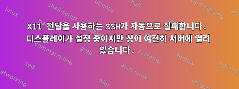 X11 전달을 사용하는 SSH가 자동으로 실패합니다. 디스플레이가 설정 중이지만 창이 여전히 서버에 열려 있습니다.