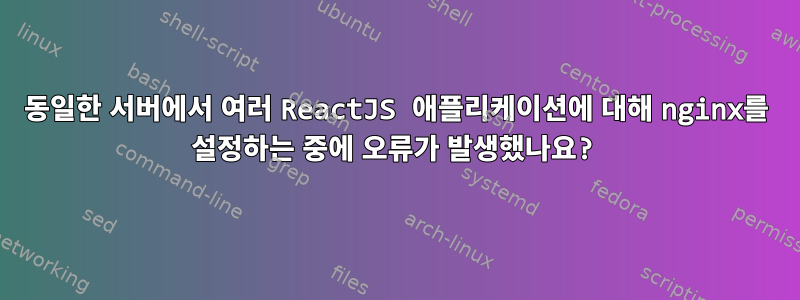 동일한 서버에서 여러 ReactJS 애플리케이션에 대해 nginx를 설정하는 중에 오류가 발생했나요?