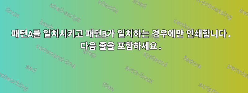 패턴A를 일치시키고 패턴B가 일치하는 경우에만 인쇄합니다. 다음 줄을 포함하세요.