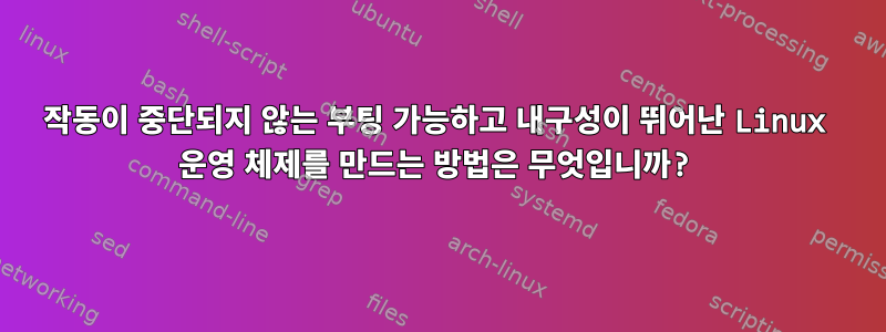 작동이 중단되지 않는 부팅 가능하고 내구성이 뛰어난 Linux 운영 체제를 만드는 방법은 무엇입니까?