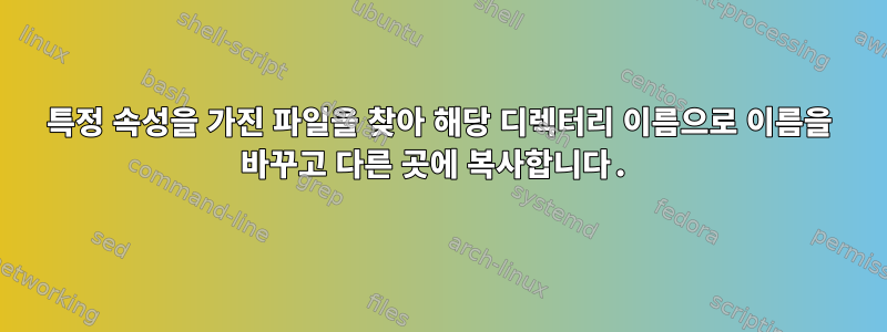 특정 속성을 가진 파일을 찾아 해당 디렉터리 이름으로 이름을 바꾸고 다른 곳에 복사합니다.