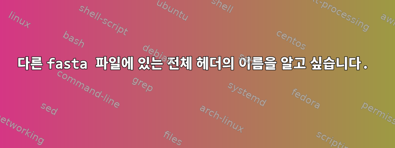 다른 fasta 파일에 있는 전체 헤더의 이름을 알고 싶습니다.