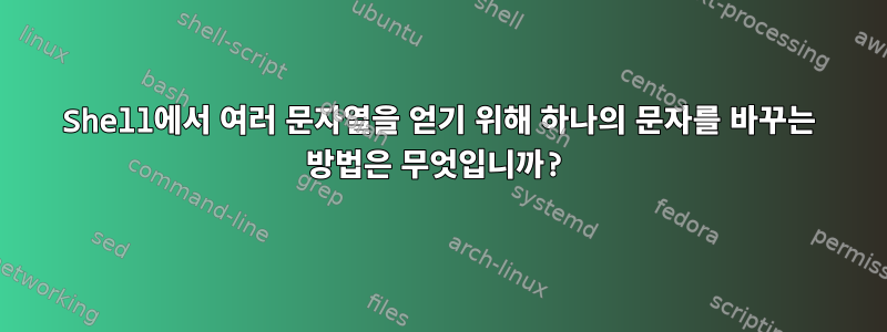 Shell에서 여러 문자열을 얻기 위해 하나의 문자를 바꾸는 방법은 무엇입니까?