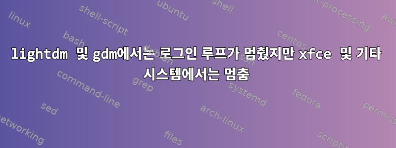 lightdm 및 gdm에서는 로그인 루프가 멈췄지만 xfce 및 기타 시스템에서는 멈춤