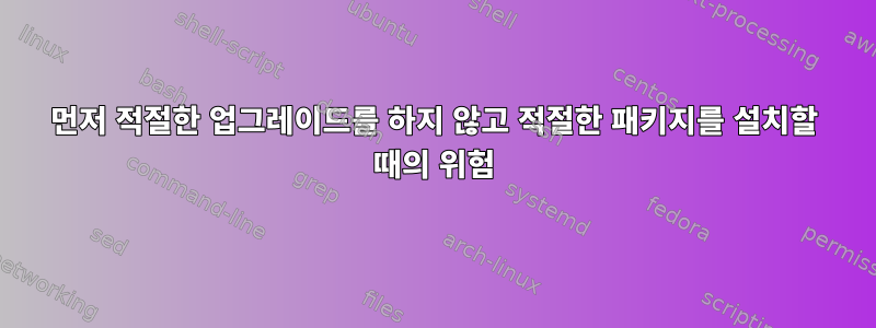 먼저 적절한 업그레이드를 하지 않고 적절한 패키지를 설치할 때의 위험