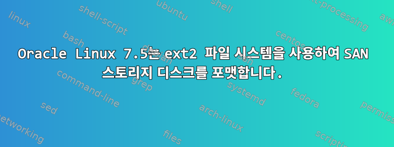 Oracle Linux 7.5는 ext2 파일 시스템을 사용하여 SAN 스토리지 디스크를 포맷합니다.