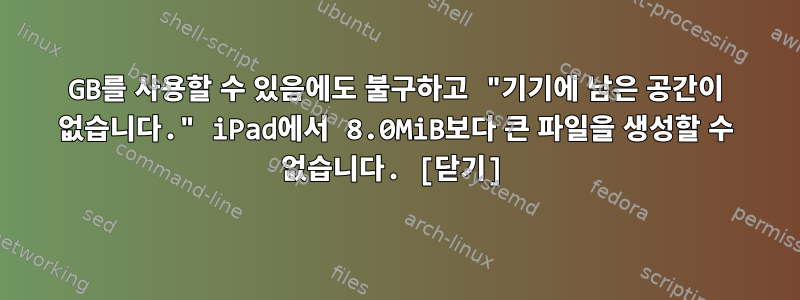 70GB를 사용할 수 있음에도 불구하고 "기기에 남은 공간이 없습니다." iPad에서 8.0MiB보다 큰 파일을 생성할 수 없습니다. [닫기]