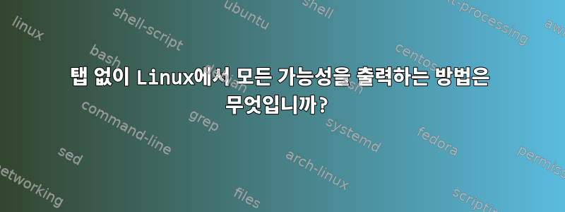 탭 없이 Linux에서 모든 가능성을 출력하는 방법은 무엇입니까?