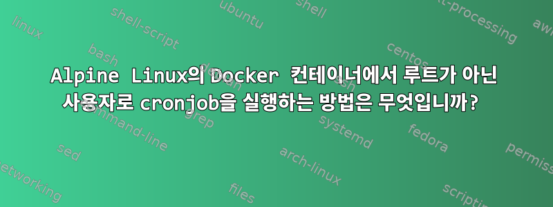 Alpine Linux의 Docker 컨테이너에서 루트가 아닌 사용자로 cronjob을 실행하는 방법은 무엇입니까?