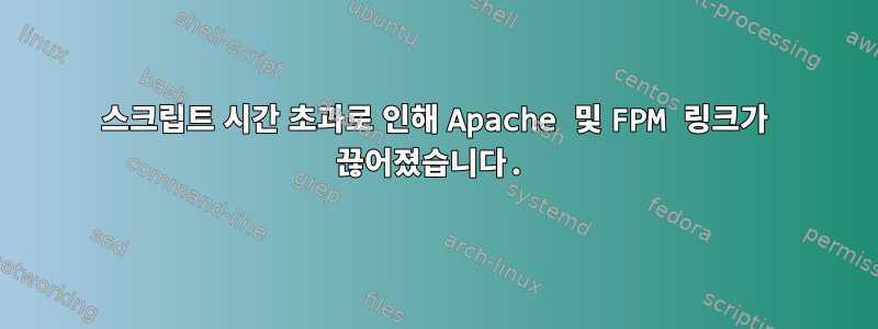 스크립트 시간 초과로 인해 Apache 및 FPM 링크가 끊어졌습니다.