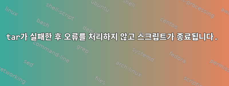 tar가 실패한 후 오류를 처리하지 않고 스크립트가 종료됩니다.