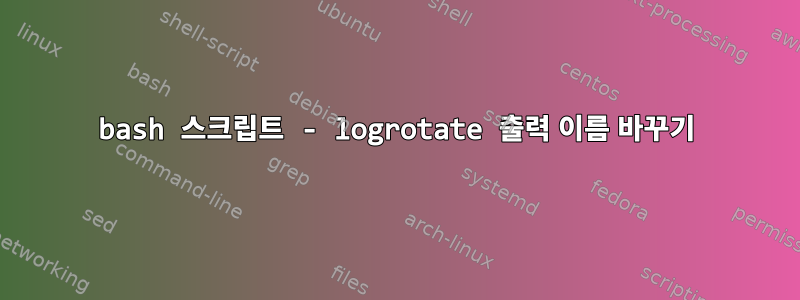 bash 스크립트 - logrotate 출력 이름 바꾸기