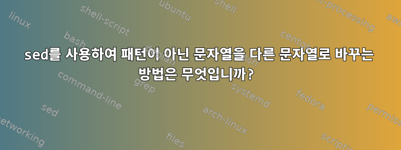 sed를 사용하여 패턴이 아닌 문자열을 다른 문자열로 바꾸는 방법은 무엇입니까?