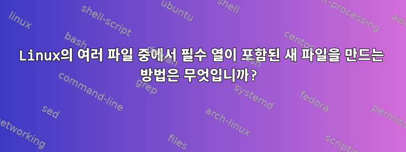 Linux의 여러 파일 중에서 필수 열이 포함된 새 파일을 만드는 방법은 무엇입니까?