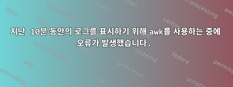 지난 10분 동안의 로그를 표시하기 위해 awk를 사용하는 중에 오류가 발생했습니다.