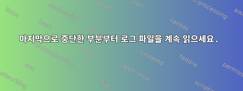 마지막으로 중단한 부분부터 로그 파일을 계속 읽으세요.