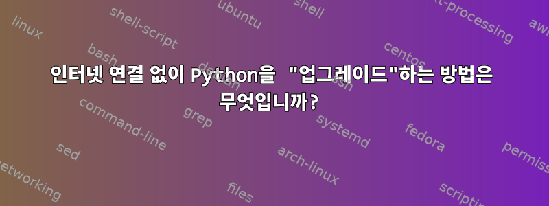 인터넷 연결 없이 Python을 "업그레이드"하는 방법은 무엇입니까?