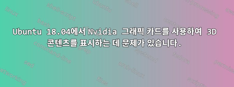 Ubuntu 18.04에서 Nvidia 그래픽 카드를 사용하여 3D 콘텐츠를 표시하는 데 문제가 있습니다.