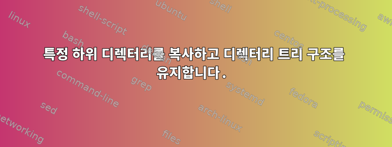 특정 하위 디렉터리를 복사하고 디렉터리 트리 구조를 유지합니다.