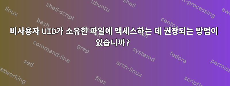 비사용자 UID가 소유한 파일에 액세스하는 데 권장되는 방법이 있습니까?