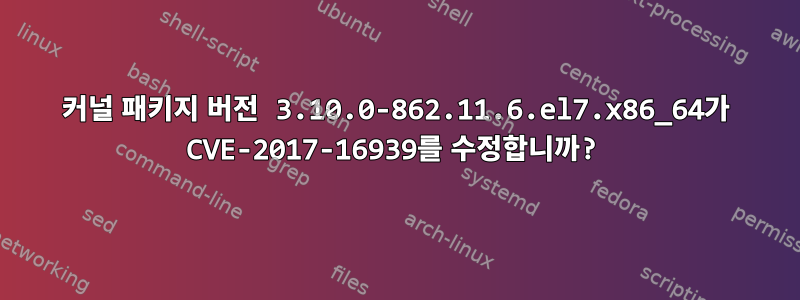 커널 패키지 버전 3.10.0-862.11.6.el7.x86_64가 CVE-2017-16939를 수정합니까?