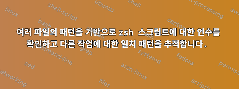 여러 파일의 패턴을 기반으로 zsh 스크립트에 대한 인수를 확인하고 다른 작업에 대한 일치 패턴을 추적합니다.