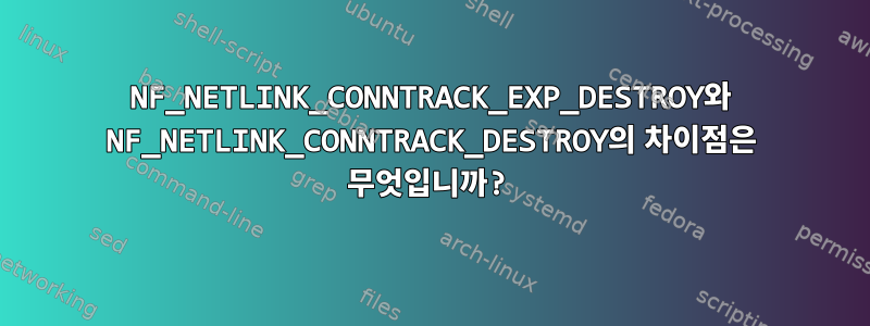 NF_NETLINK_CONNTRACK_EXP_DESTROY와 NF_NETLINK_CONNTRACK_DESTROY의 차이점은 무엇입니까?