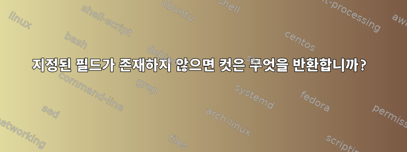 지정된 필드가 존재하지 않으면 컷은 무엇을 반환합니까?