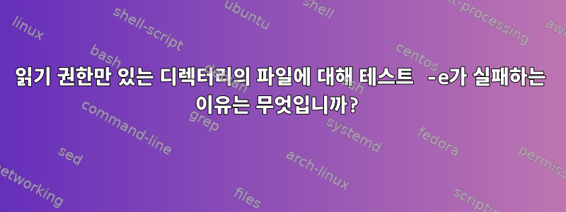 읽기 권한만 있는 디렉터리의 파일에 대해 테스트 -e가 실패하는 이유는 무엇입니까?