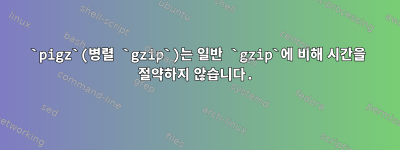 `pigz`(병렬 `gzip`)는 일반 `gzip`에 비해 시간을 절약하지 않습니다.