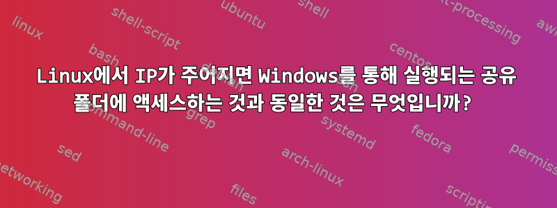 Linux에서 IP가 주어지면 Windows를 통해 실행되는 공유 폴더에 액세스하는 것과 동일한 것은 무엇입니까?