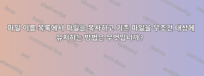 파일 이름 목록에서 파일을 복사하고 기존 파일을 무조건 대상에 유지하는 방법은 무엇입니까?