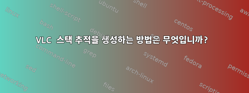 VLC 스택 추적을 생성하는 방법은 무엇입니까?