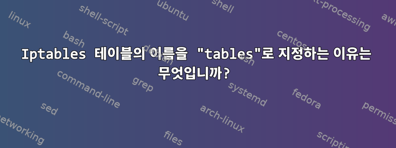 Iptables 테이블의 이름을 "tables"로 지정하는 이유는 무엇입니까?