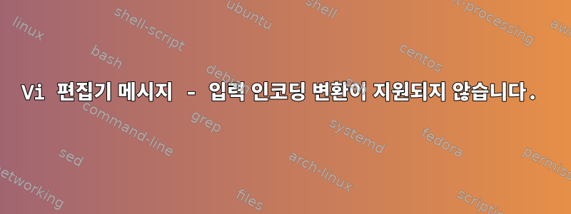 Vi 편집기 메시지 - 입력 인코딩 변환이 지원되지 않습니다.