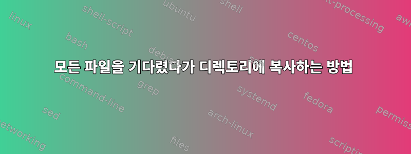 모든 파일을 기다렸다가 디렉토리에 복사하는 방법