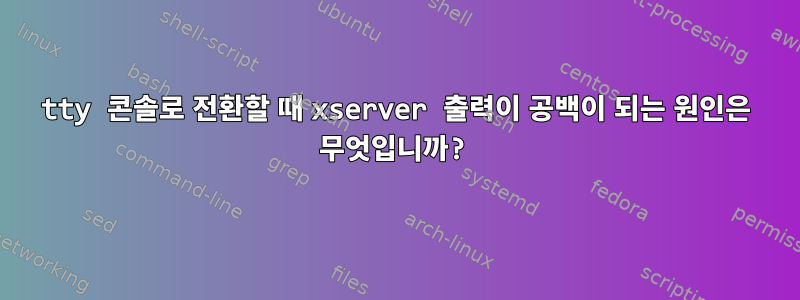 tty 콘솔로 전환할 때 xserver 출력이 공백이 되는 원인은 무엇입니까?