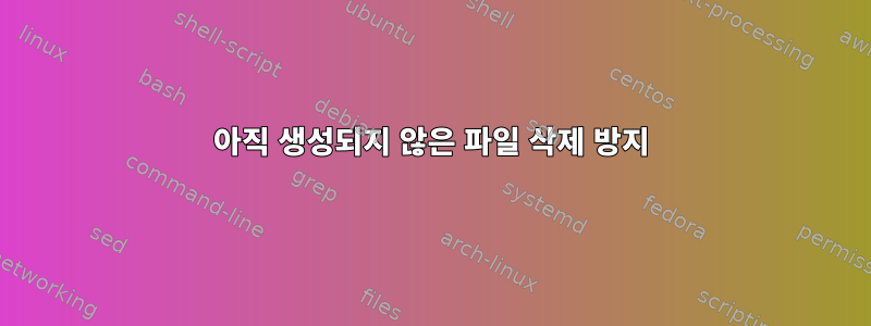 아직 생성되지 않은 파일 삭제 방지