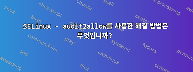 SELinux - audit2allow를 사용한 해결 방법은 무엇입니까?