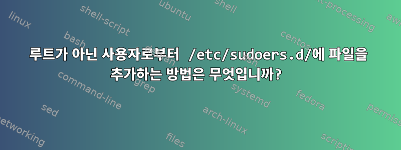 루트가 아닌 사용자로부터 /etc/sudoers.d/에 파일을 추가하는 방법은 무엇입니까?