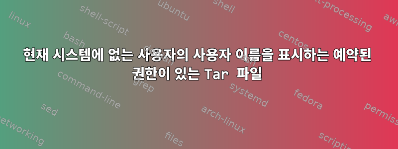 현재 시스템에 없는 사용자의 사용자 이름을 표시하는 예약된 권한이 있는 Tar 파일