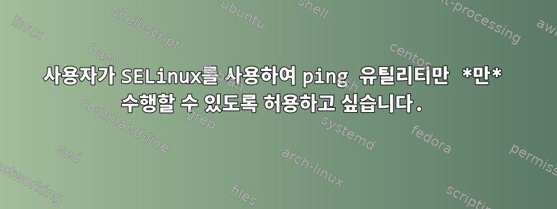 사용자가 SELinux를 사용하여 ping 유틸리티만 *만* 수행할 수 있도록 허용하고 싶습니다.