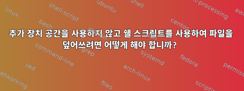 추가 장치 공간을 사용하지 않고 쉘 스크립트를 사용하여 파일을 덮어쓰려면 어떻게 해야 합니까?