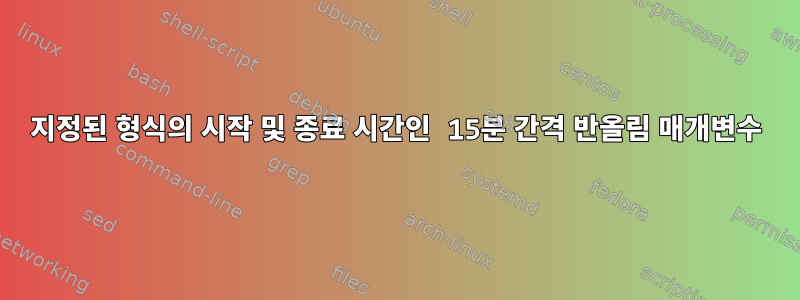 지정된 형식의 시작 및 종료 시간인 15분 간격 반올림 매개변수