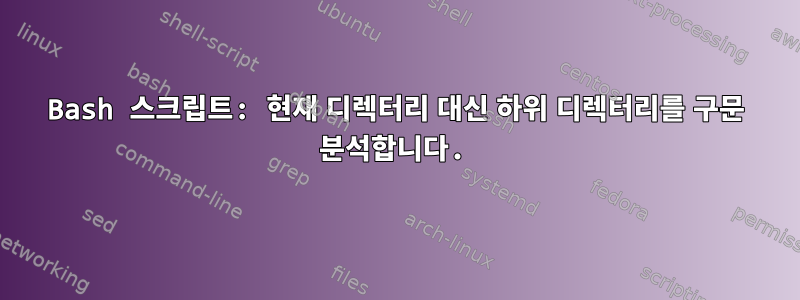 Bash 스크립트: 현재 디렉터리 대신 하위 디렉터리를 구문 분석합니다.