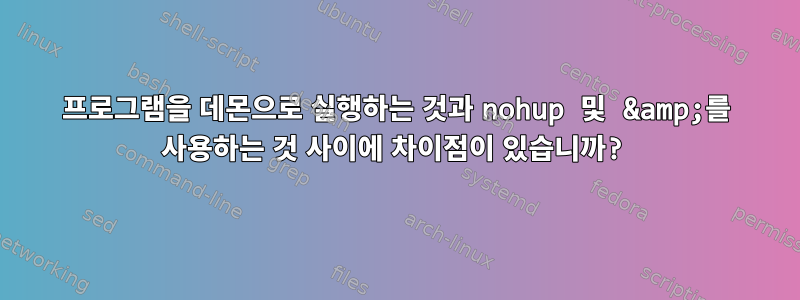 프로그램을 데몬으로 실행하는 것과 nohup 및 &amp;를 사용하는 것 사이에 차이점이 있습니까?