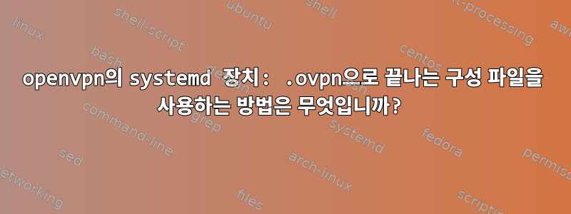 openvpn의 systemd 장치: .ovpn으로 끝나는 구성 파일을 사용하는 방법은 무엇입니까?