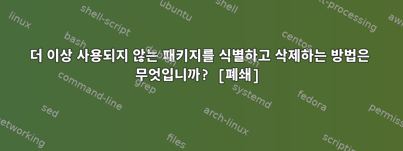 더 이상 사용되지 않는 패키지를 식별하고 삭제하는 방법은 무엇입니까? [폐쇄]