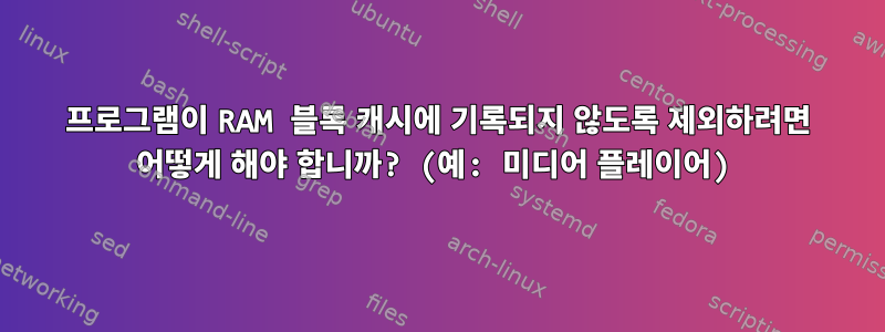 프로그램이 RAM 블록 캐시에 기록되지 않도록 제외하려면 어떻게 해야 합니까? (예: 미디어 플레이어)